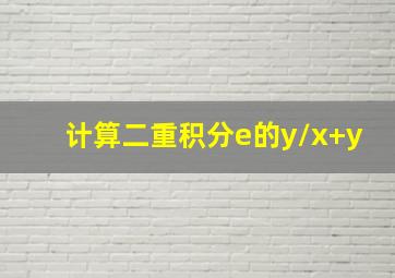 计算二重积分e的y/x+y