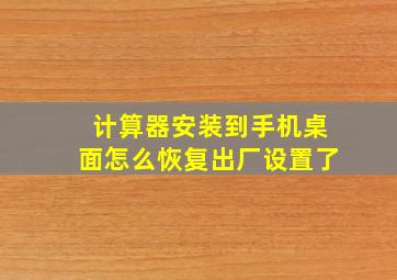 计算器安装到手机桌面怎么恢复出厂设置了