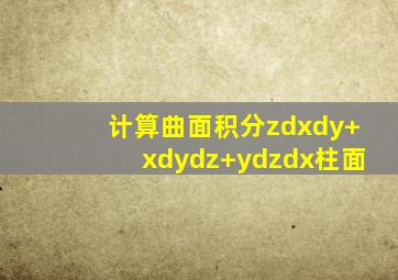 计算曲面积分zdxdy+xdydz+ydzdx柱面