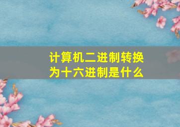 计算机二进制转换为十六进制是什么