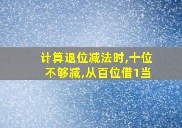 计算退位减法时,十位不够减,从百位借1当