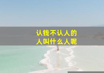 认钱不认人的人叫什么人呢