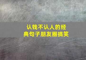 认钱不认人的经典句子朋友圈搞笑