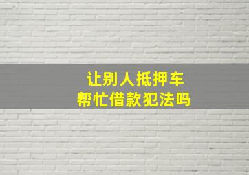 让别人抵押车帮忙借款犯法吗