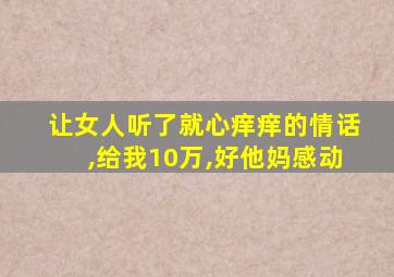 让女人听了就心痒痒的情话,给我10万,好他妈感动