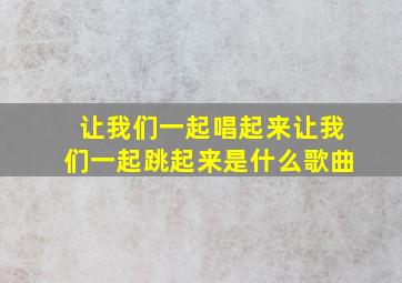 让我们一起唱起来让我们一起跳起来是什么歌曲