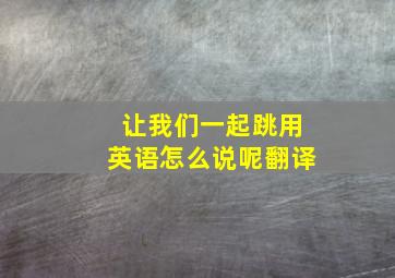 让我们一起跳用英语怎么说呢翻译