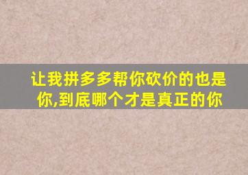 让我拼多多帮你砍价的也是你,到底哪个才是真正的你