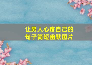 让男人心疼自己的句子简短幽默图片