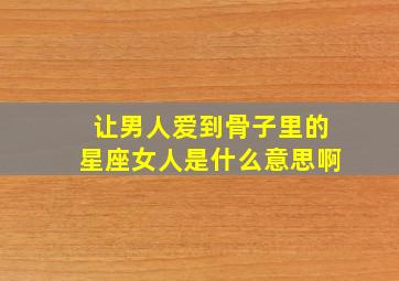 让男人爱到骨子里的星座女人是什么意思啊