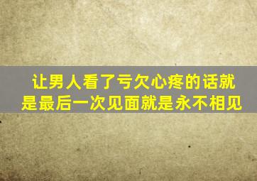 让男人看了亏欠心疼的话就是最后一次见面就是永不相见