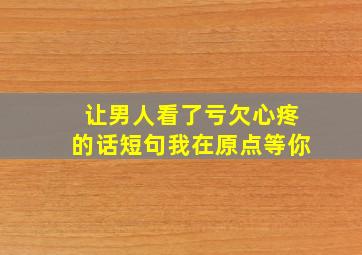 让男人看了亏欠心疼的话短句我在原点等你