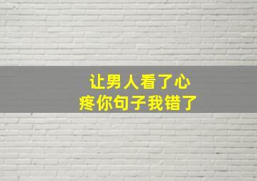 让男人看了心疼你句子我错了