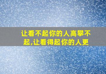 让看不起你的人高攀不起,让看得起你的人更