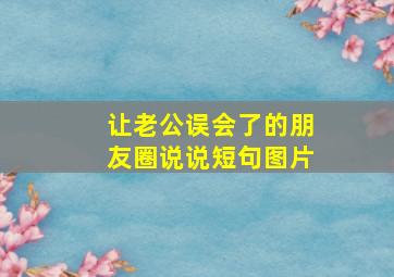 让老公误会了的朋友圈说说短句图片