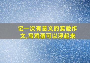 记一次有意义的实验作文,写鸡蛋可以浮起来