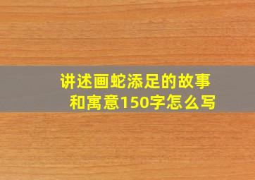 讲述画蛇添足的故事和寓意150字怎么写