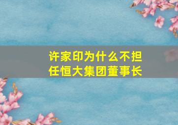 许家印为什么不担任恒大集团董事长