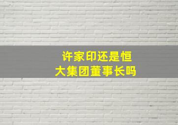 许家印还是恒大集团董事长吗