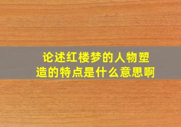 论述红楼梦的人物塑造的特点是什么意思啊