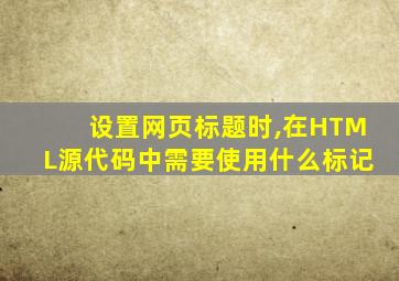 设置网页标题时,在HTML源代码中需要使用什么标记