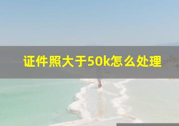 证件照大于50k怎么处理