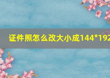 证件照怎么改大小成144*192