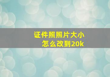 证件照照片大小怎么改到20k