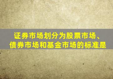 证券市场划分为股票市场、债券市场和基金市场的标准是