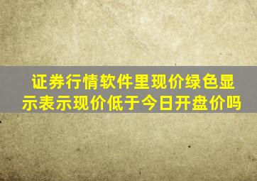 证券行情软件里现价绿色显示表示现价低于今日开盘价吗