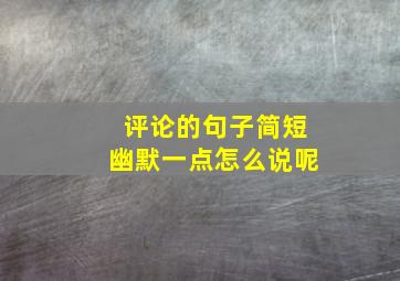 评论的句子简短幽默一点怎么说呢