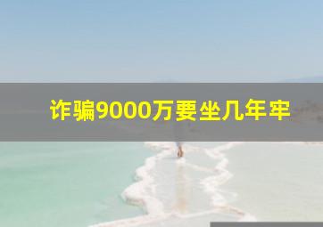 诈骗9000万要坐几年牢