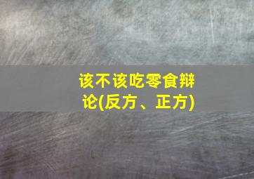 该不该吃零食辩论(反方、正方)