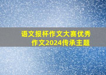 语文报杯作文大赛优秀作文2024传承主题