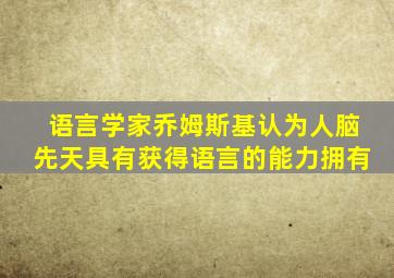 语言学家乔姆斯基认为人脑先天具有获得语言的能力拥有