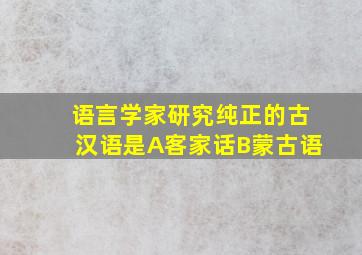 语言学家研究纯正的古汉语是A客家话B蒙古语