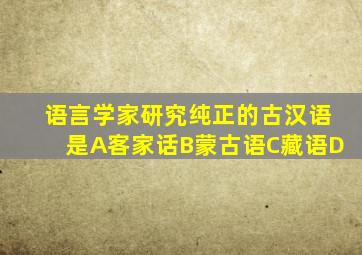 语言学家研究纯正的古汉语是A客家话B蒙古语C藏语D