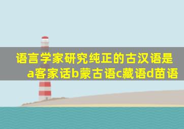 语言学家研究纯正的古汉语是a客家话b蒙古语c藏语d苗语