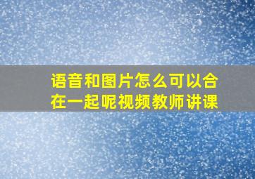 语音和图片怎么可以合在一起呢视频教师讲课