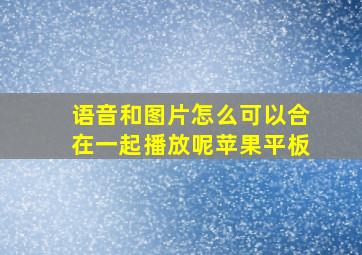 语音和图片怎么可以合在一起播放呢苹果平板