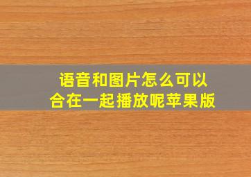 语音和图片怎么可以合在一起播放呢苹果版