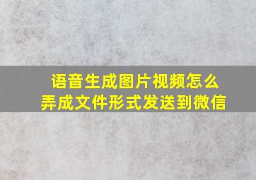 语音生成图片视频怎么弄成文件形式发送到微信