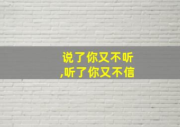 说了你又不听,听了你又不信