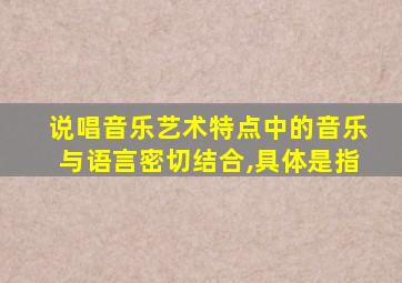 说唱音乐艺术特点中的音乐与语言密切结合,具体是指