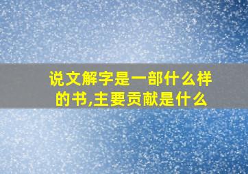 说文解字是一部什么样的书,主要贡献是什么