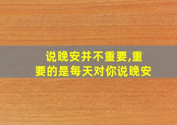 说晚安并不重要,重要的是每天对你说晚安