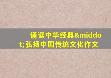 诵读中华经典·弘扬中国传统文化作文