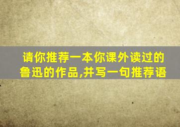 请你推荐一本你课外读过的鲁迅的作品,并写一句推荐语