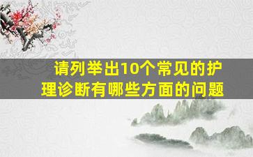 请列举出10个常见的护理诊断有哪些方面的问题