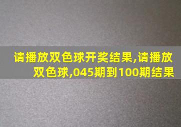 请播放双色球开奖结果,请播放双色球,045期到100期结果